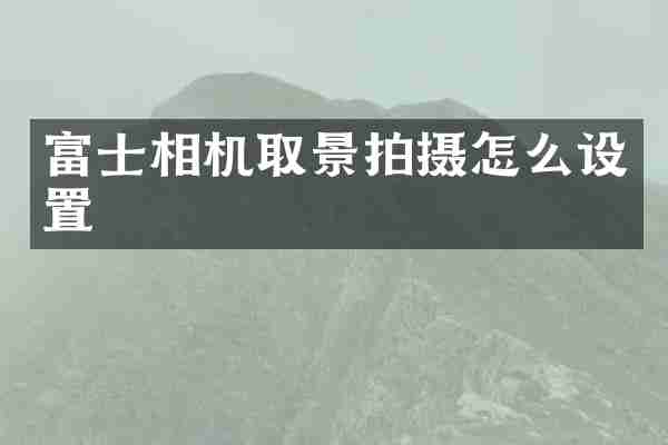 富士相机取景拍摄怎么设置
