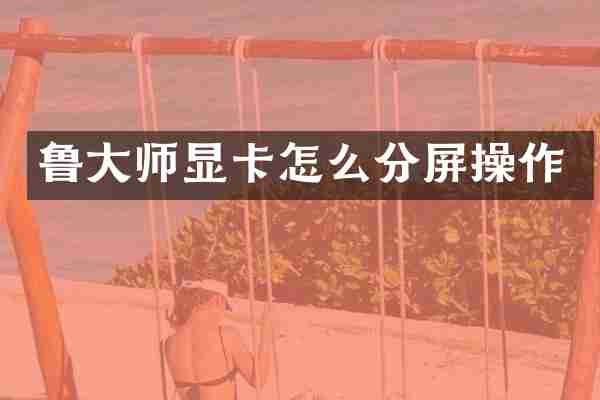 鲁大师显卡怎么分屏操作