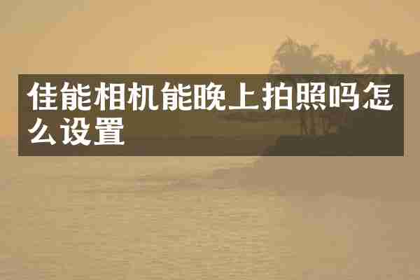 佳能相机能晚上拍照吗怎么设置