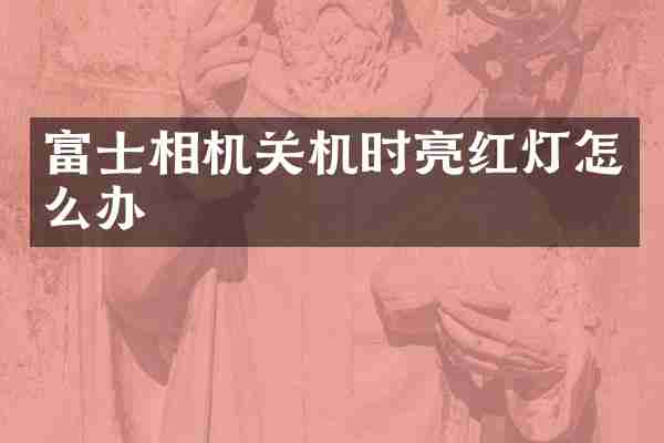 富士相机关机时亮红灯怎么办
