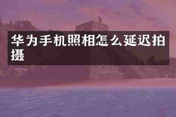 华为手机照相怎么延迟拍摄