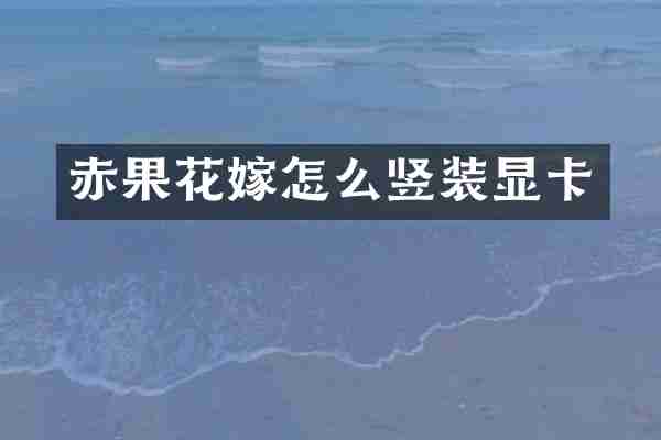 赤果花嫁怎么竖装显卡