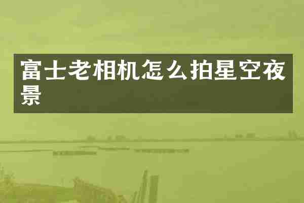 富士老相机怎么拍星空夜景