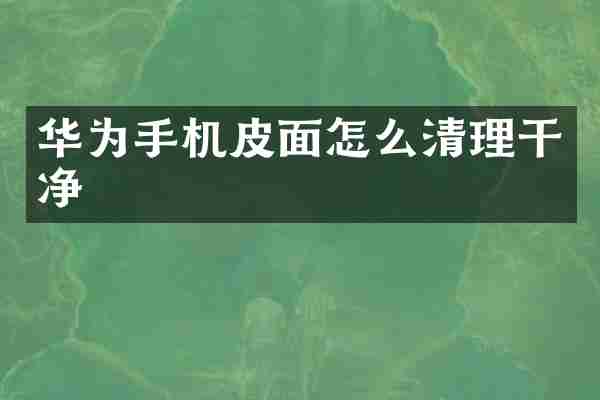 华为手机皮面怎么清理干净