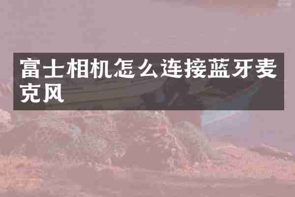 富士相机怎么连接蓝牙麦克风