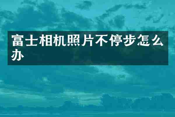 富士相机照片不停步怎么办