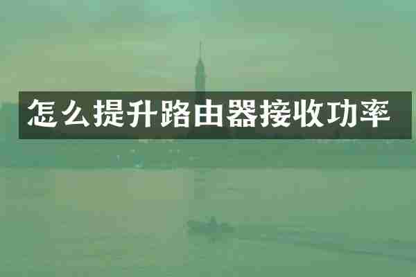 怎么提升路由器接收功率
