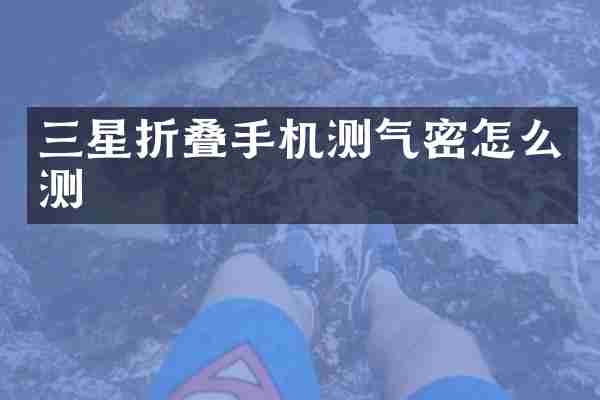 三星折叠手机测气密怎么测