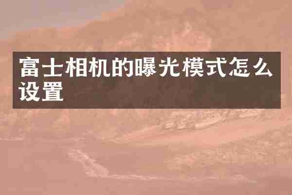 富士相机的曝光模式怎么设置