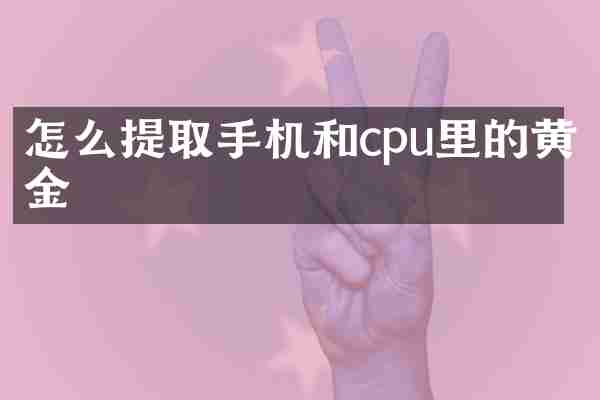 怎么提取手机和cpu里的黄金
