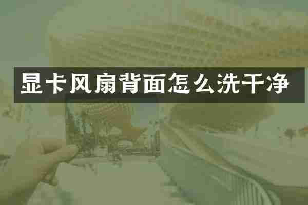 显卡风扇背面怎么洗干净