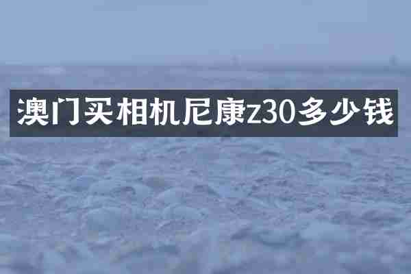 澳门买相机尼康z30多少钱