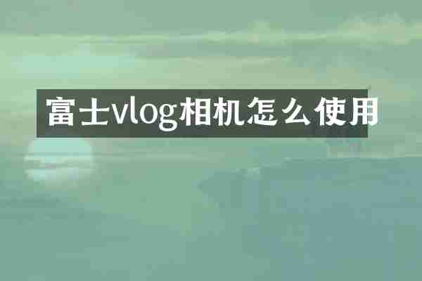 富士vlog相机怎么使用