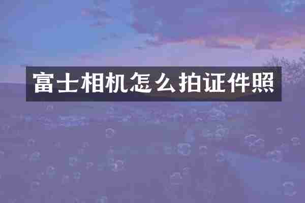富士相机怎么拍证件照