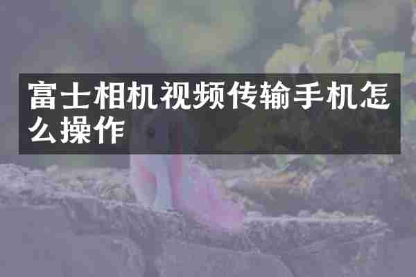 富士相机视频传输手机怎么操作