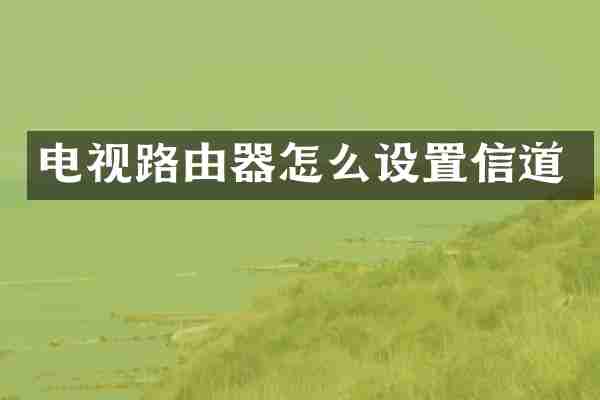 电视路由器怎么设置信道