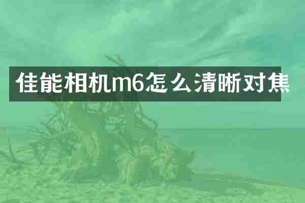 佳能相机m6怎么清晰对焦
