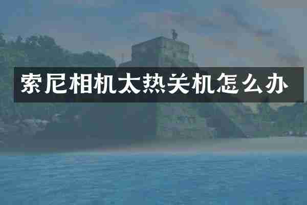 索尼相机太热关机怎么办