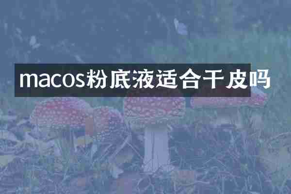 macos粉底液适合干皮吗