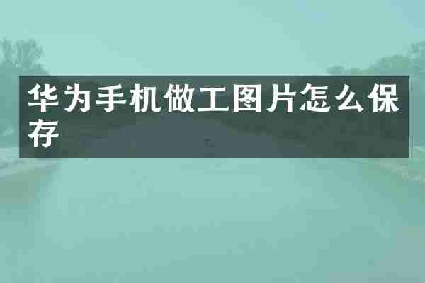 华为手机做工图片怎么保存
