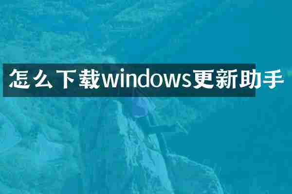 怎么下载windows更新助手
