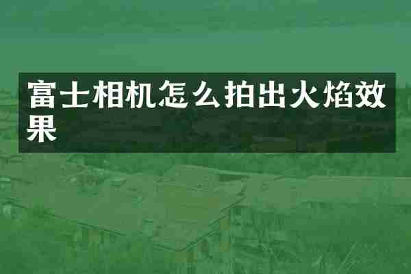 富士相机怎么拍出火焰效果