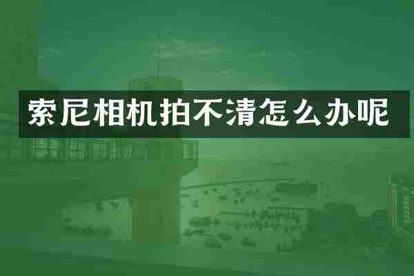 索尼相机拍不清怎么办呢