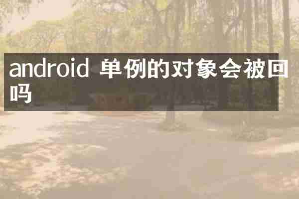 android 单例的对象会被回收吗