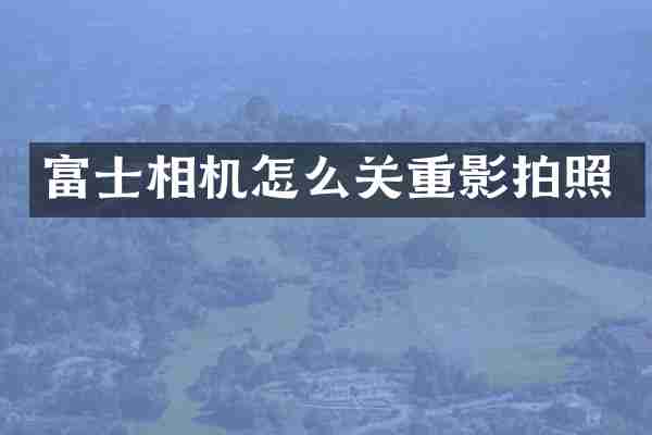 富士相机怎么关重影拍照