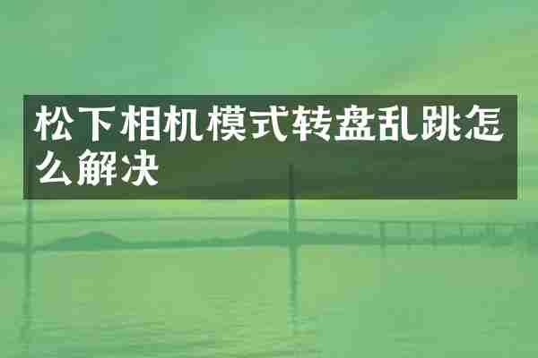 松下相机模式转盘乱跳怎么解决