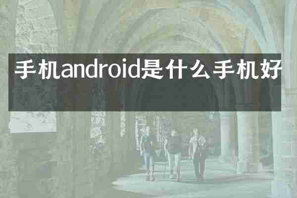 手机android是什么手机好吗