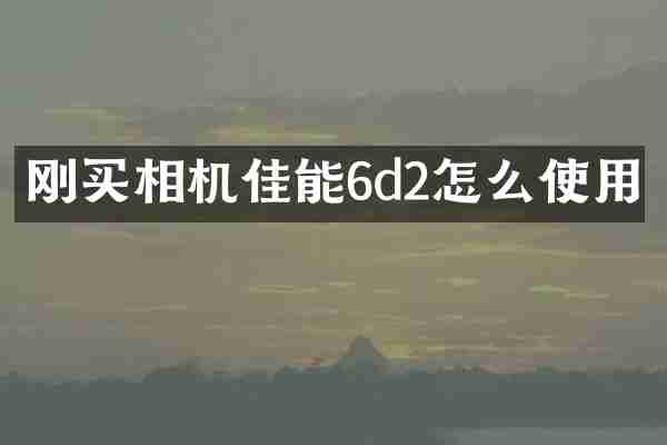 刚买相机佳能6d2怎么使用