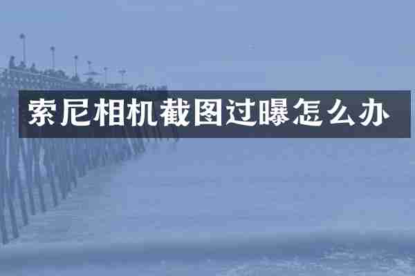 索尼相机截图过曝怎么办