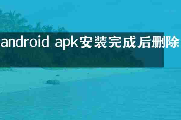 android apk安装完成后删除吗