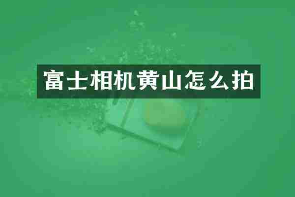 富士相机黄山怎么拍