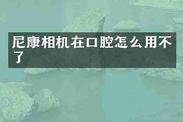 尼康相机在口腔怎么用不了