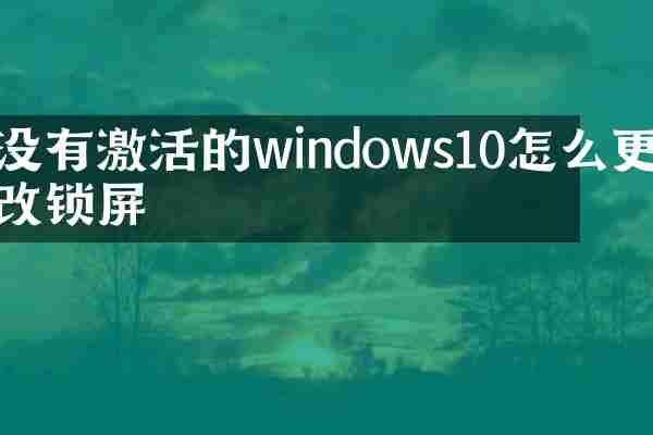 没有激活的windows10怎么更改锁屏