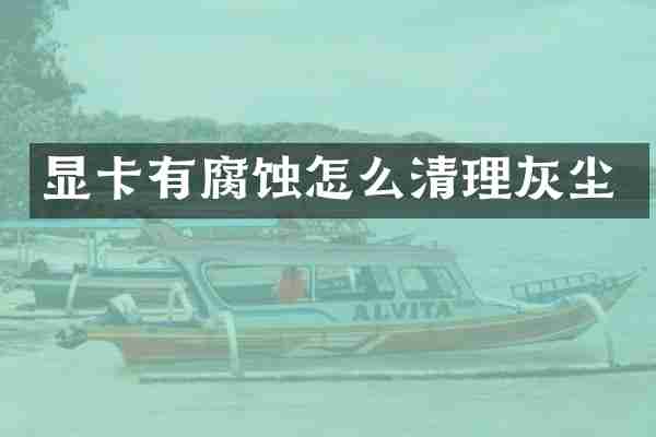显卡有腐蚀怎么清理灰尘