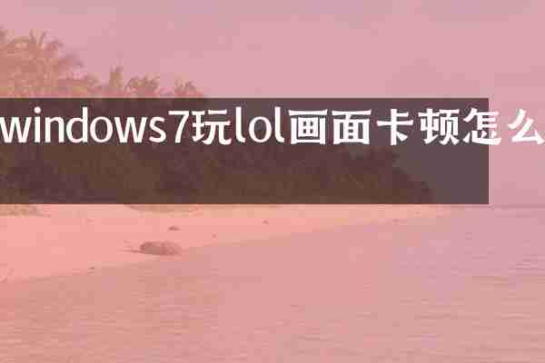 windows7玩lol画面卡顿怎么办