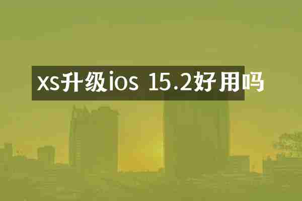 xs升级ios 15.2好用吗