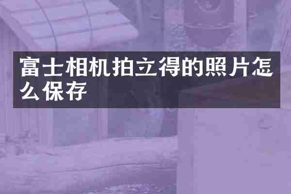 富士相机拍立得的照片怎么保存