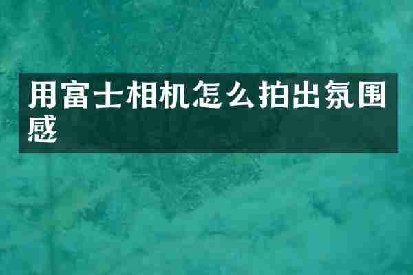 用富士相机怎么拍出氛围感