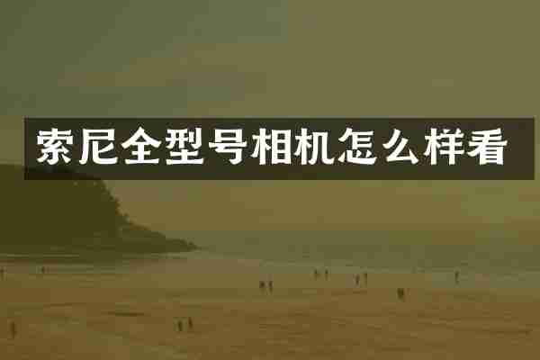 索尼全型号相机怎么样看