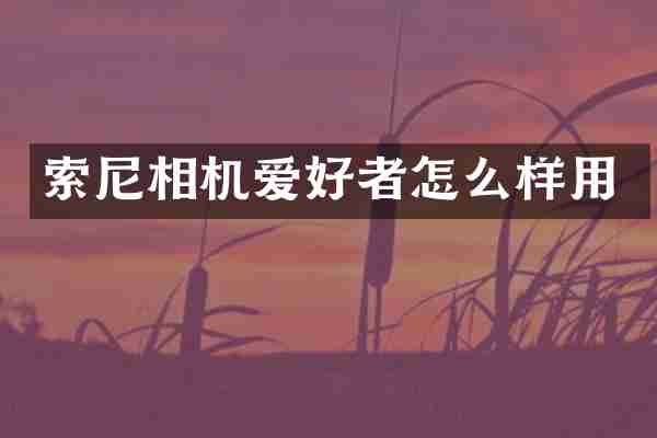 索尼相机爱好者怎么样用