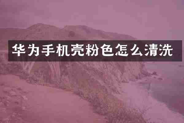 华为手机壳粉色怎么清洗