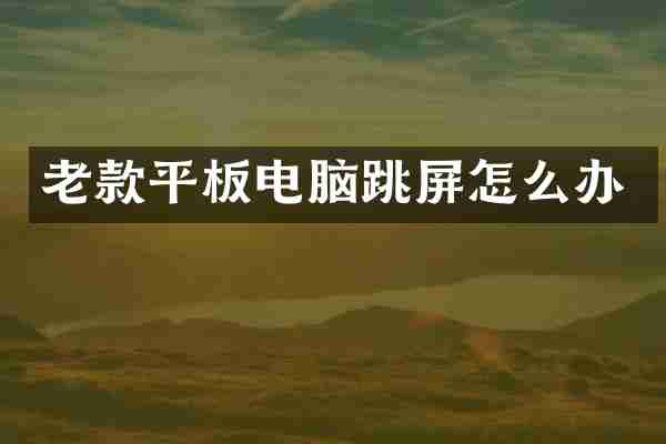老款平板电脑跳屏怎么办