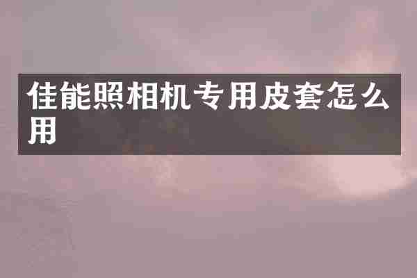 佳能照相机专用皮套怎么用