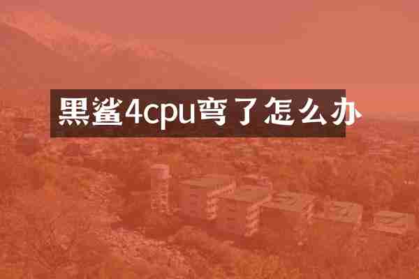 黑鲨4cpu弯了怎么办