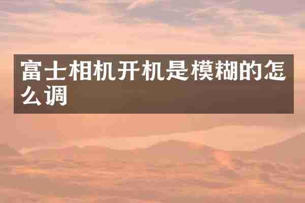 富士相机开机是模糊的怎么调