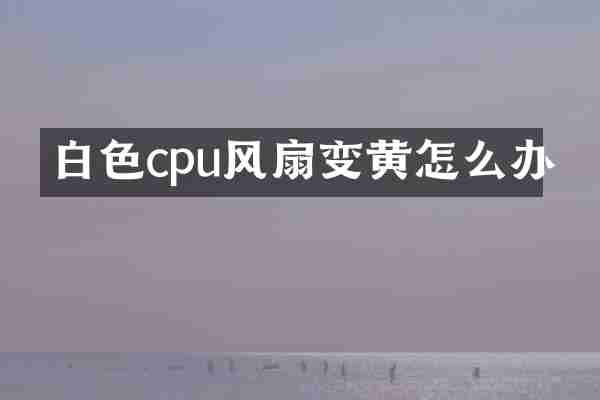 白色cpu风扇变黄怎么办